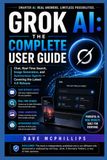 Grok AI: The Complete User Guide: Chat, Real-Time Search, Image Generation, and Autonomous Agents — Covering the Latest 4.6 Release