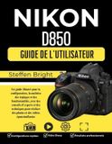 Nikon D850 Guide d'utilisation: Un guide illustré pour la configuration, la maîtrise des réglages et des fonctionnalités, avec des conseils d'experts