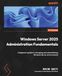 Windows Server 2025 Administration Fundamentals - Fourth Edition: A beginner's guide to managing and administering Windows Server environments