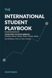 The International Student Playbook: Your First 90 Days Abroad: Housing, Money, Classes, Work, Friends, Safety, and Building a Life in a New Country