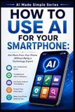 How Independently Published How to Use AI for Your Smartphone: Get More From Your Phone Without Being a Technology Expert: 18 Paperback