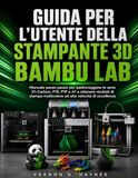 GUIDA Bambu Lab GUIDA PER L'UTENTE DELLA STAMPANTE 3D: Manuale passo passo per padroneggiare le serie X1-Carbon, P1S, P1P e A1 e ottenere risultati di stampa multicolore ad alta velocità di eccellenza