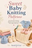 Sweet Baby Knitting Patterns: Knit Beautiful Clothing, Blankets and Accessories Every Baby Will Love