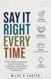 SAY IT RIGHT EVERY TIME: Master Confident Communication, Express Yourself Clearly, Set Boundaries, Navigate Difficult Conversations, and Strengthen Every Relationship