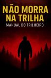 NÃO MORRA NA TRILHA: MANUAL DO TRILHEIRO