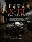 Fujifilm X-T3 User Guide 2026: Master Controls, Autofocus, Exposure, Film Simulations, Video, Wireless Features, Custom Settings, and Everyday Photography