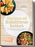 Abnehmen mit Heißluftfritteuse Kochbuch: Leckere kalorienarme Rezepte für jeden Tag - knusprig & satt ohne Verzicht - inkl. 30-Tage-Ernährungsplan, Frühstück, Dips, Desserts uvm.
