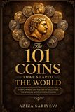 The 101 Coins That Shaped the World: Rarity, Power, and the Art of Collecting the World’s Most Important Coins