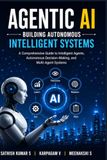 Agentic AI: Building Autonomous Intelligent Systems: A Comprehensive Guide to Intelligent Agents, Autonomous Decision-Making, Multi-Agent Systems, and Future Autonomous Intelligence