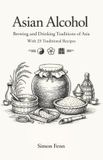 Asian Alcohol: Brewing and Drinking Traditions of Asia With 25 Traditional Recipes