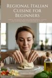 Regional Italian Cuisine for Beginners: Simple, Authentic Recipes for Breakfast, Lunch, and Dinner from Every Region of Italy
