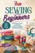 Fun Sewing for Beginners: Learn Essential Skills Through Easy Projects, Simple Patterns, and Creative Handmade Creations