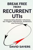 BREAK FREE FROM RECURRENT UTIs: Understanding Bladder Infections, Sex Triggers, Menopause, Antibiotics, and Prevention