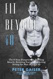 FIT BEYOND 40 The 6 Step Blueprint for Building Muscle, Boosting Energy, and Living Strong for Men Beyond 40