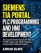 Siemens TIA Portal PLC Programming and HMI Development: The Complete Practical Guide to S7-1200 and S7-1500, Ladder Logic, WinCC, Simulation, and Real-World Automation Projects