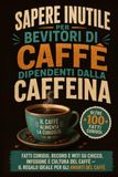 Sapere Inutile per Bevitori di Caffè dipendenti dalla caffeina: Fatti Curiosi, Record e miti su chicco, infusione e cultura del Caffè – il Regalo ideale per gli Amanti del Caffè