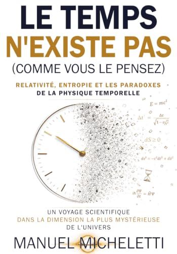 Le Temps N'Existe Pas (Comme Vous le Pensez). Relativité, Entropie et les Paradoxes de la Physique Temporelle: Un Voyage Scientifique dans la Dimension la Plus Mystérieuse de l'Univers