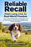 Reliable Recall: From Long Line to Real-World Freedom: A Step-by-Step Proofing Plan for Dogs Who Come at Home but Tune You Out Around Wildlife, Dogs, Smells, and Distance