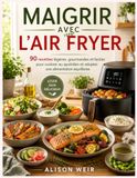 MAIGRIR AVEC L’AIR FRYER: 90 recettes légères, gourmandes et faciles pour cuisiner au quotidien et adopter une alimentation équilibrée