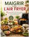 MAIGRIR AVEC L’AIR FRYER: 90 recettes légères, gourmandes et faciles pour cuisiner au quotidien et adopter une alimentation équilibrée