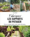 Fabriquer les supports du potager: Parterres surélevés, dômes, treillis, châssis, mini-serres...