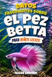 Datos Betta Fish Facts for Smart Kids: Discover the Amazing World, Beautiful Colors, Unique Behaviors, and Secret Lives of Betta Fish