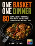One Basket One Dinner: 80 Complete Air Fryer Meals with Protein and Vegetables Cooked Together in a Single Batch