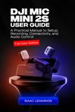 DJI MIC MINI 2S USER GUIDE: A PRACTICAL MANUAL TO SETUP, RECORDING, CONNECTIVITY, AND AUDIO CONTROL (FULL COLOR EDITION)