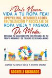 ¡Dale Nueva Vida A Tu Ropa Fea! Upcycling, Remodelación, Reutilización Y Reciclaje De Ropa Vieja Y Pasada De Moda: Renueva tu guardarropa con prendas de tu propio armario y de tiendas de segunda mano