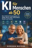 KI für Menschen ab 50: Der einfache Praxisratgeber für Alltag, Beruf, Geld, Gesundheit, Reisen und Familie