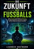 DIE ZUKUNFT DES FUSSBALLS: Wie KI, Big Data und moderne Taktikanalyse das Spiel revolutionieren und Trainern, Analysten und Fans völlig neue Einblicke verschaffen