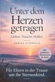 Unter dem Herzen getragen: Trauerbuch für Eltern nach Fehlgeburt, stiller Geburt oder Totgeburt - Trost, Hilfe und Trauerbewältigung nach dem Verlust eines Sternenkindes