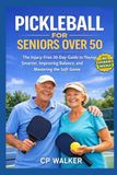 PICKLEBALL FOR SENIORS OVER 50: The Injury-Free 30-Day Guide to Learning the Game, Improving Balance, Mastering the Soft Game, and Playing Smarter Without Strain