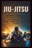 JIU-JITSU: Master Leverage, Outsmart Stronger Opponents, and Dominate the Ground Game