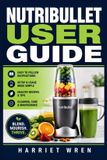 Nutribullet User Guide: From First Blend to Daily Confidence: Simple Setup, Smoothie Skills, Ingredient Prep, Cleaning, Maintenance, Safety, and Troubleshooting for Fast, Reliable Results