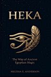 HEKA The Way of Ancient Egyptian Magic: Gods, Priests, Spells, and the Sacred Order of the Nile