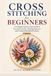 Cross Stitching For Beginners: A Complete Step-by-Step Guide to Essential Stitches, Reading Patterns, and Creating Beautiful Projects