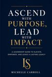 ASCEND with PURPOSE. LEAD with IMPACT: A Leadership Guide to Elevate, Empower, and Leave a Lasting Legacy