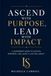 ASCEND with PURPOSE. LEAD with IMPACT: A Leadership Guide to Elevate, Empower, and Leave a Lasting Legacy