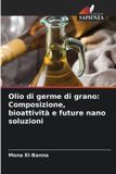 Olio OmniScriptum SRL Olio di germe di grano: Composizione, bioattività e future nano soluzioni
