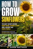 How to Grow Sunflowers: A Practical Step-by-Step Guide to Healthy Blooms, Strong Stems, and Saving Seeds with Confidence, from How to Plant Sunflowers to Seasonal Care