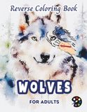 Wolves Reverse Coloring Book For Adults: 34 Beautiful Watercolor Designs | Creativity, Mindfulness, Meditation, Relaxation, Anti-stress Coloring