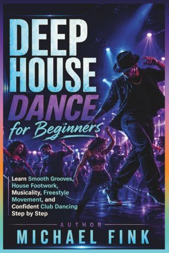 Deep House Dance for Beginners: Master Smooth Grooves, House Footwork, Musicality, Freestyle Movement, and Confident Club Dancing—Step by Step