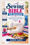Sewing Bible for Beginners: The Complete Step-by-Step Manual for Machine Mechanics, Essential Stitches, Pattern Reading, and First Garment Construction