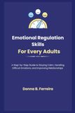 Emotional Regulation Skills For Every Adults: A Step-by-Step Guide to Staying Calm, Handling Difficult Emotions, and Improving Relationships