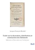 Traité sur la décoration, distribution et construction des bâtiments: Réflexions et Observations sur l'Architecture