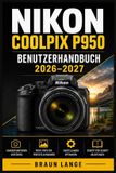 Nikon Coolpix P950 Benutzerhandbuch 2026-2027: Praxisnaher Einstieg für Anfänger und Senioren: 83-fach Superzoom, 4K/UHD, RAW-Aufnahmen, Tierfotografie und drahtlose Übertragung sicher beherrschen