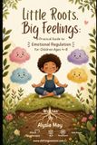 Little Roots, Big Feelings: A Practical Guide to Emotional Regulation for Children Ages 4-8