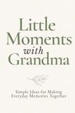 Little Moments with Grandma: Simple Ideas for Making Everyday Moments Together