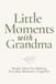 Little Moments with Grandma: Simple Ideas for Making Everyday Moments Together